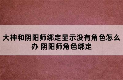 大神和阴阳师绑定显示没有角色怎么办 阴阳师角色绑定